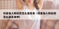抖音加人粉丝团怎么退出来（抖音加人粉丝团怎么退出来啊）