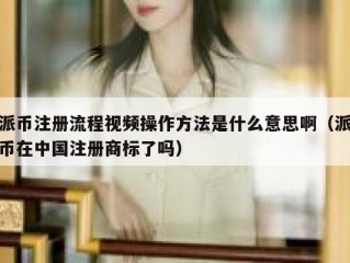 派币注册流程视频操作方法是什么意思啊（派币在中国注册商标了吗）