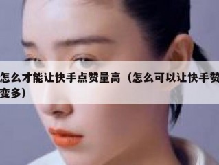 怎么才能让快手点赞量高（怎么可以让快手赞变多）