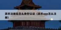 派币注册后怎么身份认证（派币app怎么注册）