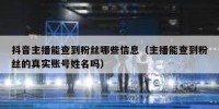 抖音主播能查到粉丝哪些信息（主播能查到粉丝的真实账号姓名吗）