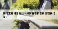 如何查看抖音粉丝（如何查看抖音粉丝取关记录）