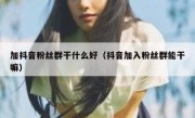 加抖音粉丝群干什么好（抖音加入粉丝群能干嘛）