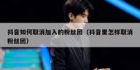 抖音如何取消加入的粉丝团（抖音里怎样取消粉丝团）