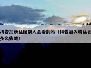 抖音加粉丝团别人会看到吗（抖音加入粉丝团多久失效）