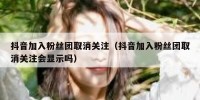 抖音加入粉丝团取消关注（抖音加入粉丝团取消关注会显示吗）