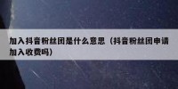 加入抖音粉丝团是什么意思（抖音粉丝团申请加入收费吗）