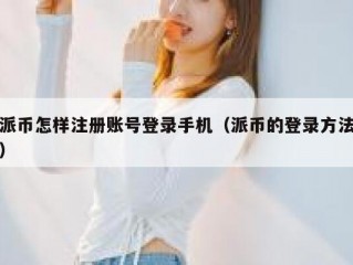 派币怎样注册账号登录手机（派币的登录方法）