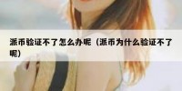 派币验证不了怎么办呢（派币为什么验证不了呢）