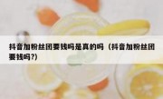 抖音加粉丝团要钱吗是真的吗（抖音加粉丝团要钱吗?）