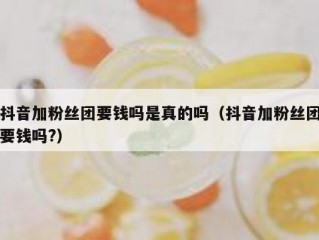 抖音加粉丝团要钱吗是真的吗（抖音加粉丝团要钱吗?）