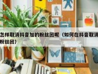怎样取消抖音加的粉丝团呢（如何在抖音取消粉丝团）