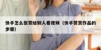 快手怎么张赞给别人看视频（快手赞赏作品的步骤）