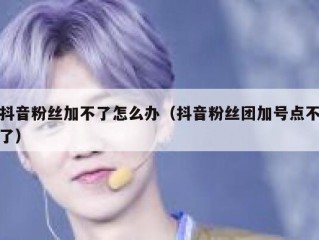 抖音粉丝加不了怎么办（抖音粉丝团加号点不了）
