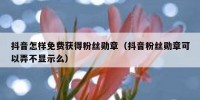 抖音怎样免费获得粉丝勋章（抖音粉丝勋章可以弄不显示么）