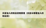 抖音加入的粉丝团哪里看（抖音从哪看加入的粉丝团）