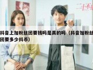抖音上加粉丝团要钱吗是真的吗（抖音加粉丝团要多少抖币）