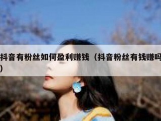 抖音有粉丝如何盈利赚钱（抖音粉丝有钱赚吗）