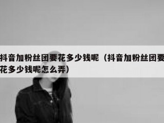 抖音加粉丝团要花多少钱呢（抖音加粉丝团要花多少钱呢怎么弄）