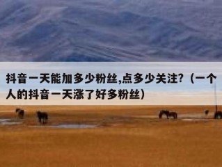 抖音一天能加多少粉丝,点多少关注?（一个人的抖音一天涨了好多粉丝）