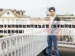 快手如何增粉丝如何增加点赞（快手如何增加粉丝量和收益）