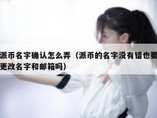 派币名字确认怎么弄（派币的名字没有错也要更改名字和邮箱吗）