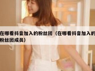 在哪看抖音加入的粉丝团（在哪看抖音加入的粉丝团成员）