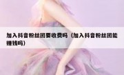 加入抖音粉丝团要收费吗（加入抖音粉丝团能赚钱吗）