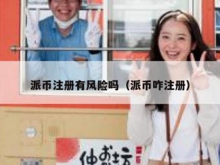 派币注册有风险吗（派币咋注册）