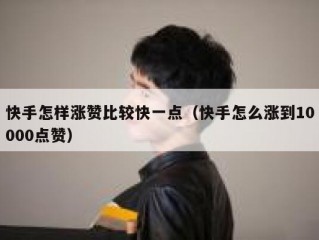 快手怎样涨赞比较快一点（快手怎么涨到10000点赞）