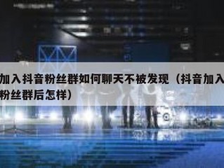 加入抖音粉丝群如何聊天不被发现（抖音加入粉丝群后怎样）