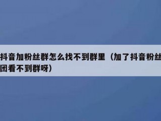 抖音加粉丝群怎么找不到群里（加了抖音粉丝团看不到群呀）