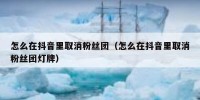 怎么在抖音里取消粉丝团（怎么在抖音里取消粉丝团灯牌）