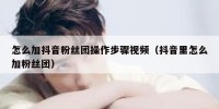 怎么加抖音粉丝团操作步骤视频（抖音里怎么加粉丝团）