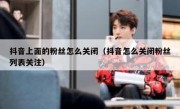 抖音上面的粉丝怎么关闭（抖音怎么关闭粉丝列表关注）