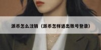 派币怎么注销（派币怎样退出账号登录）