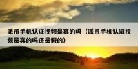 派币手机认证视频是真的吗（派币手机认证视频是真的吗还是假的）