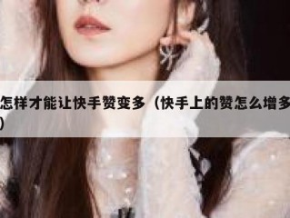 怎样才能让快手赞变多（快手上的赞怎么增多）