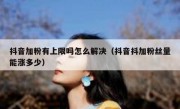 抖音加粉有上限吗怎么解决（抖音抖加粉丝量能涨多少）