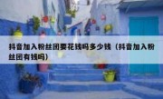 抖音加入粉丝团要花钱吗多少钱（抖音加入粉丝团有钱吗）