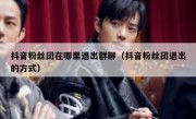 抖音粉丝团在哪里退出群聊（抖音粉丝团退出的方式）