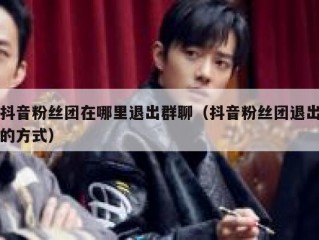 抖音粉丝团在哪里退出群聊（抖音粉丝团退出的方式）