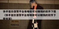 快手低价涨赞平台有哪些可以赚钱的软件下载（快手低价涨赞平台有哪些可以赚钱的软件下载安装）