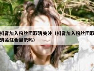 抖音加入粉丝团取消关注（抖音加入粉丝团取消关注会显示吗）