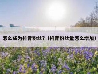 怎么成为抖音粉丝?（抖音粉丝量怎么增加）