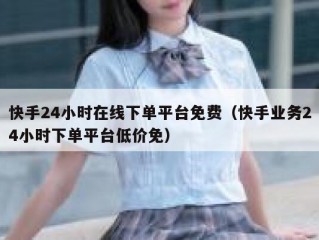 快手24小时在线下单平台免费（快手业务24小时下单平台低价免）