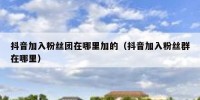 抖音加入粉丝团在哪里加的（抖音加入粉丝群在哪里）