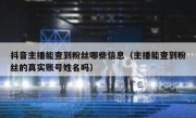 抖音主播能查到粉丝哪些信息（主播能查到粉丝的真实账号姓名吗）