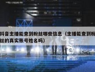 抖音主播能查到粉丝哪些信息（主播能查到粉丝的真实账号姓名吗）