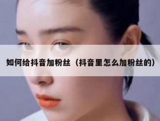 如何给抖音加粉丝（抖音里怎么加粉丝的）
